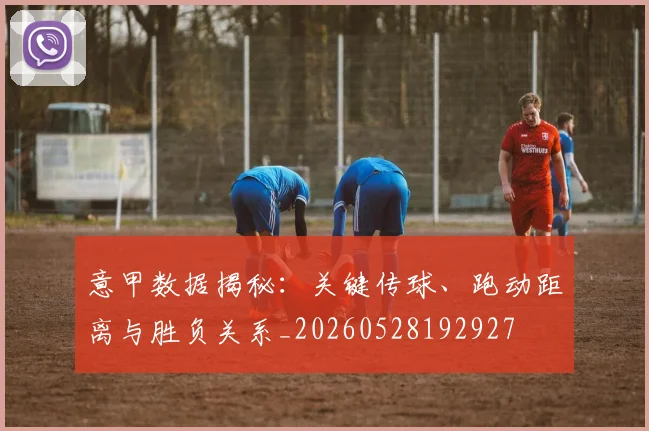 意甲数据揭秘：关键传球、跑动距离与胜负关系_20260528192927