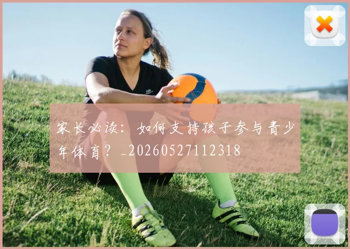 家长必读:如何支持孩子参与青少年体育?_20260527112318