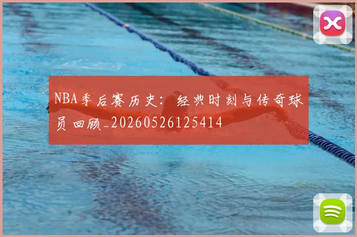 NBA季后赛历史：经典时刻与传奇球员回顾_20260526125414