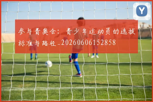 参与青奥会：青少年运动员的选拔标准与路径_20260606152858