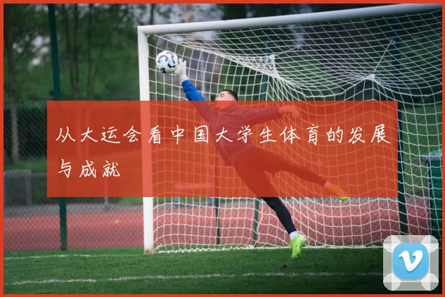 从大运会看中国大学生体育的发展与成就