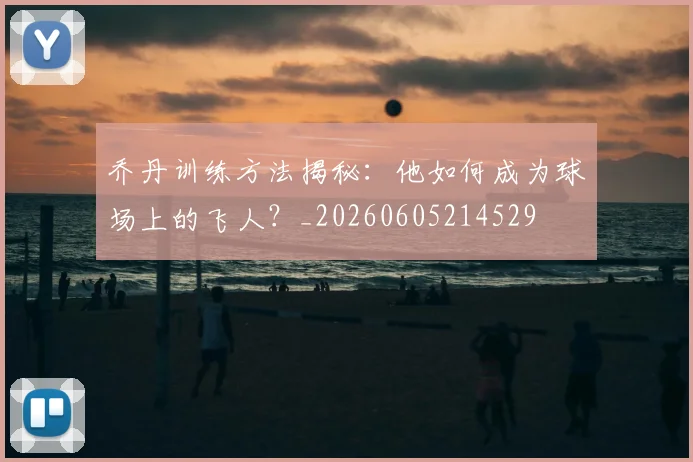 乔丹训练方法揭秘：他如何成为球场上的飞人？_20260605214529