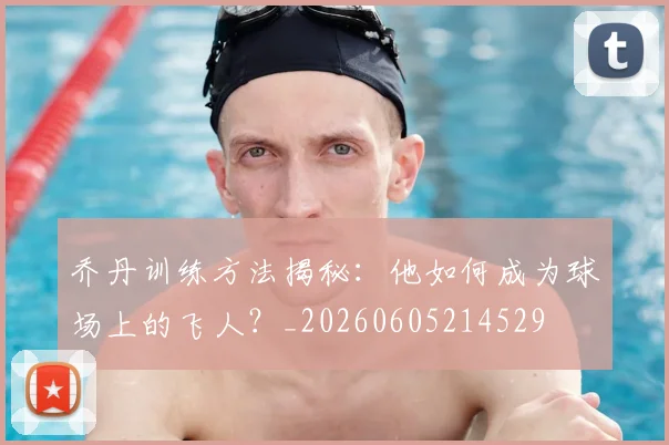 乔丹训练方法揭秘：他如何成为球场上的飞人？_20260605214529