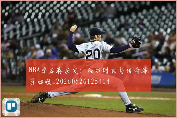 NBA季后赛历史：经典时刻与传奇球员回顾_20260526125414