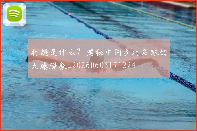 村超是什么？揭秘中国乡村足球的火爆现象_20260605171224