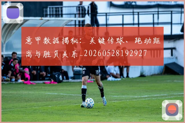 意甲数据揭秘：关键传球、跑动距离与胜负关系_20260528192927